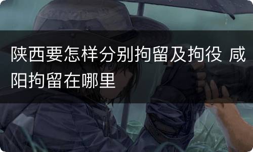 陕西要怎样分别拘留及拘役 咸阳拘留在哪里