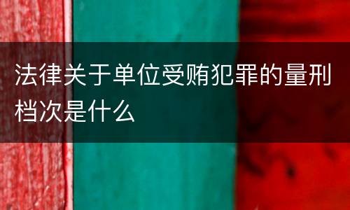 法律关于单位受贿犯罪的量刑档次是什么