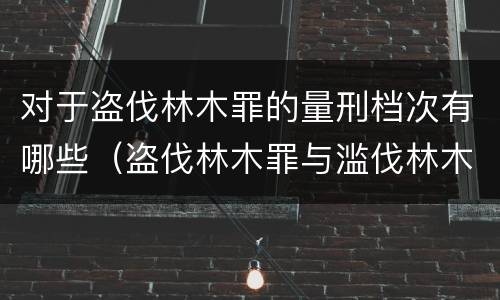 对于盗伐林木罪的量刑档次有哪些（盗伐林木罪与滥伐林木罪的区别有）