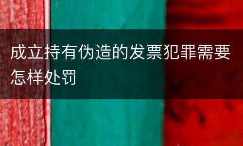 成立持有伪造的发票犯罪需要怎样处罚
