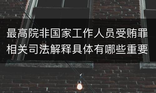 最高院非国家工作人员受贿罪相关司法解释具体有哪些重要内容