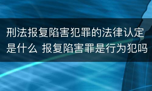 刑法报复陷害犯罪的法律认定是什么 报复陷害罪是行为犯吗