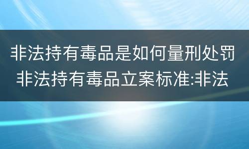 非法持有毒品是如何量刑处罚 非法持有毒品立案标准:非法持有毒品量刑标准是什么
