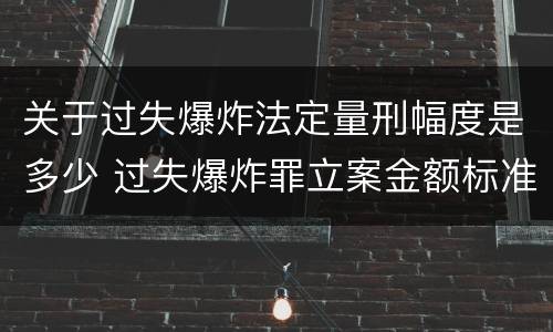 关于过失爆炸法定量刑幅度是多少 过失爆炸罪立案金额标准