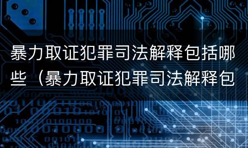 暴力取证犯罪司法解释包括哪些（暴力取证犯罪司法解释包括哪些条款）