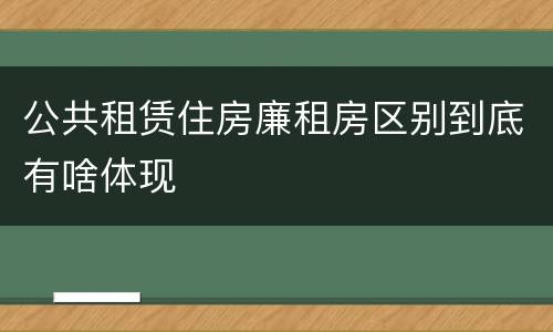 公共租赁住房廉租房区别到底有啥体现