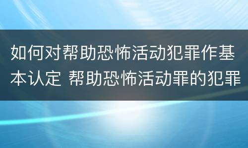 如何对帮助恐怖活动犯罪作基本认定 帮助恐怖活动罪的犯罪主体
