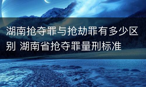 湖南抢夺罪与抢劫罪有多少区别 湖南省抢夺罪量刑标准