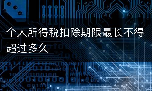 个人所得税扣除期限最长不得超过多久