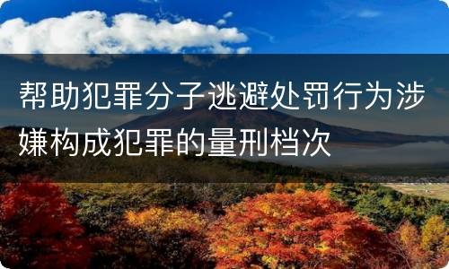 帮助犯罪分子逃避处罚行为涉嫌构成犯罪的量刑档次