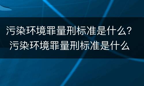 污染环境罪量刑标准是什么？ 污染环境罪量刑标准是什么