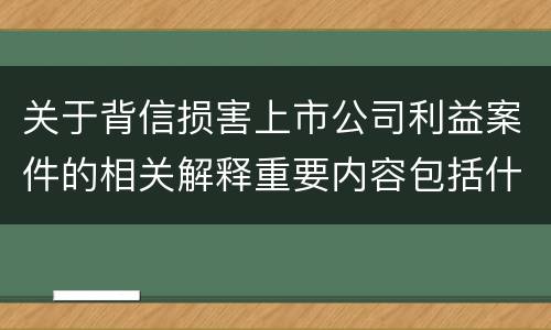 关于背信损害上市公司利益案件的相关解释重要内容包括什么