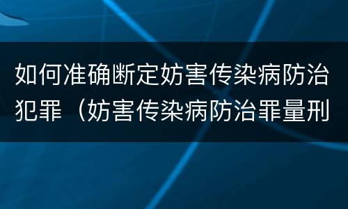 如何准确断定妨害传染病防治犯罪（妨害传染病防治罪量刑中的后果特别严重怎么认定）