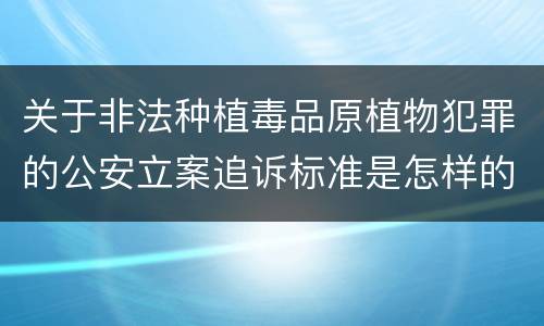 关于非法种植毒品原植物犯罪的公安立案追诉标准是怎样的