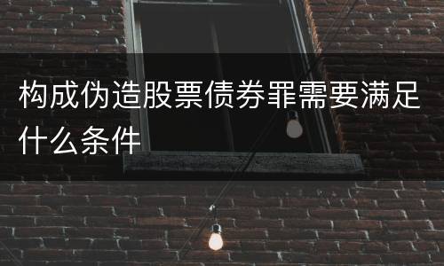 构成伪造股票债券罪需要满足什么条件