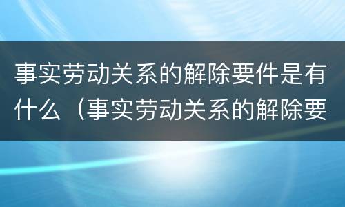 事实劳动关系的解除要件是有什么（事实劳动关系的解除要件是有什么意思）