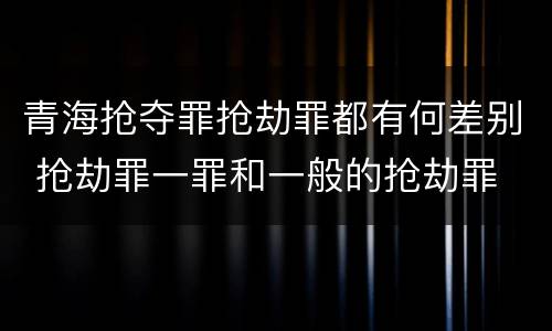 青海抢夺罪抢劫罪都有何差别 抢劫罪一罪和一般的抢劫罪