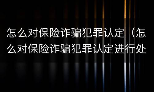 怎么对保险诈骗犯罪认定（怎么对保险诈骗犯罪认定进行处罚）