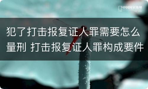 犯了打击报复证人罪需要怎么量刑 打击报复证人罪构成要件