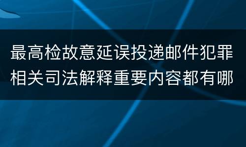 最高检故意延误投递邮件犯罪相关司法解释重要内容都有哪些