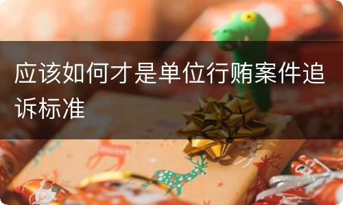 应该如何才是单位行贿案件追诉标准