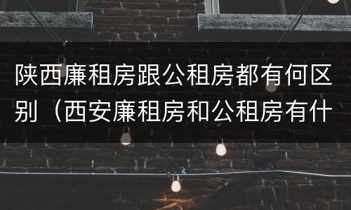 陕西廉租房跟公租房都有何区别（西安廉租房和公租房有什么区别）