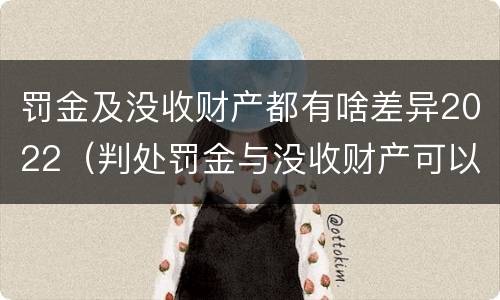 罚金及没收财产都有啥差异2022（判处罚金与没收财产可以并罚吗）