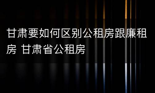 甘肃要如何区别公租房跟廉租房 甘肃省公租房