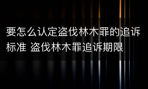 要怎么认定盗伐林木罪的追诉标准 盗伐林木罪追诉期限