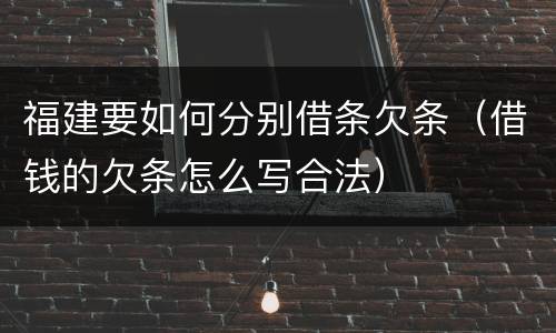 福建要如何分别借条欠条（借钱的欠条怎么写合法）