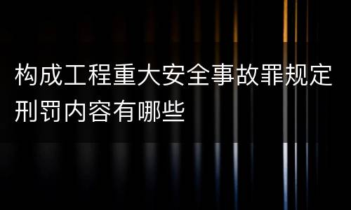 构成工程重大安全事故罪规定刑罚内容有哪些