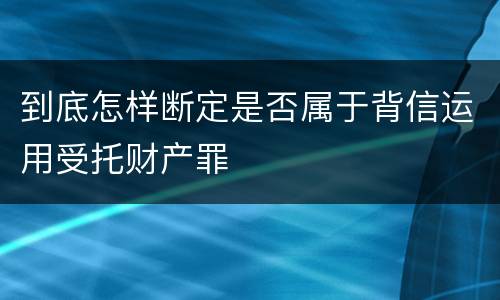 到底怎样断定是否属于背信运用受托财产罪