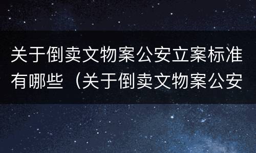 关于倒卖文物案公安立案标准有哪些（关于倒卖文物案公安立案标准有哪些要求）