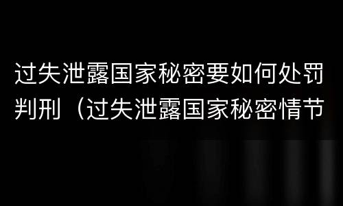 过失泄露国家秘密要如何处罚判刑（过失泄露国家秘密情节严重的应当追究刑事责任）