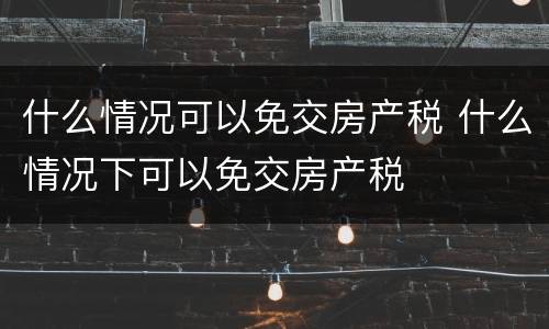 什么情况可以免交房产税 什么情况下可以免交房产税