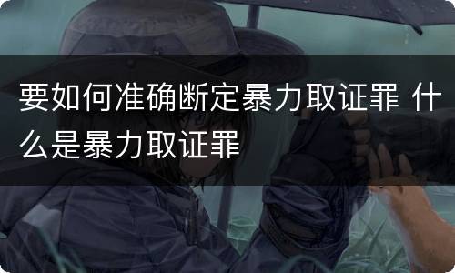 要如何准确断定暴力取证罪 什么是暴力取证罪
