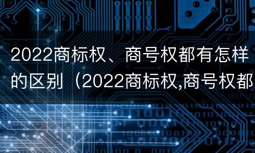 2022商标权、商号权都有怎样的区别（2022商标权,商号权都有怎样的区别呢）