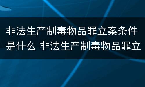 非法生产制毒物品罪立案条件是什么 非法生产制毒物品罪立案条件是什么标准