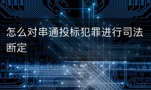 怎么对串通投标犯罪进行司法断定