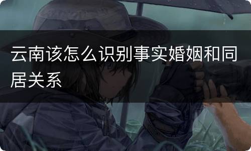 云南该怎么识别事实婚姻和同居关系