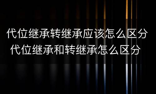 代位继承转继承应该怎么区分 代位继承和转继承怎么区分