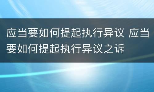 应当要如何提起执行异议 应当要如何提起执行异议之诉