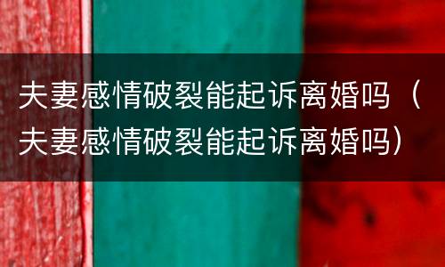 夫妻感情破裂能起诉离婚吗（夫妻感情破裂能起诉离婚吗）