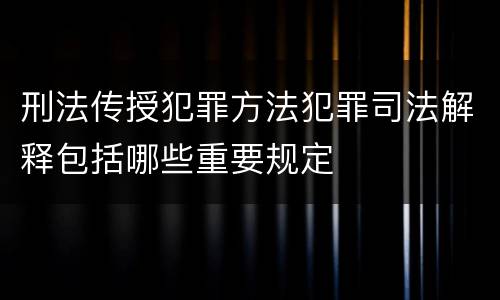 刑法传授犯罪方法犯罪司法解释包括哪些重要规定
