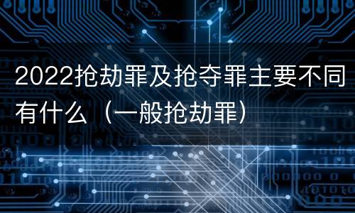 2022抢劫罪及抢夺罪主要不同有什么（一般抢劫罪）