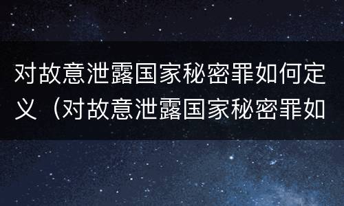 对故意泄露国家秘密罪如何定义（对故意泄露国家秘密罪如何定义犯罪）