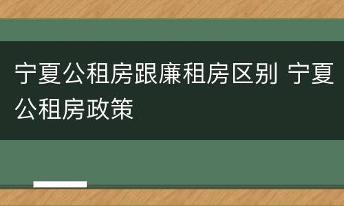 宁夏公租房跟廉租房区别 宁夏公租房政策