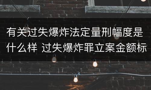 有关过失爆炸法定量刑幅度是什么样 过失爆炸罪立案金额标准
