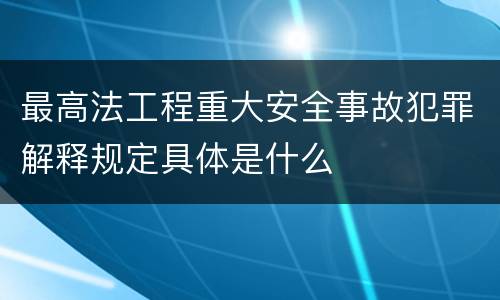 最高法工程重大安全事故犯罪解释规定具体是什么
