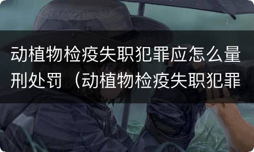 动植物检疫失职犯罪应怎么量刑处罚（动植物检疫失职犯罪应怎么量刑处罚）